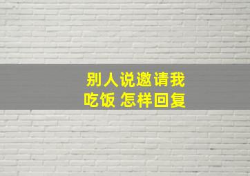 别人说邀请我吃饭 怎样回复